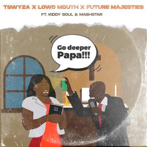 Tswyza, Lowd Mouth & Future Majesties – Go Deeper Papa Ft. Kiddy Soul & Dj Mashstarr