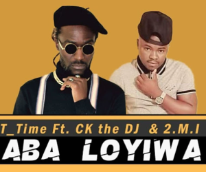 Aba Loyiwa - T Time Ft. CK The DJ & 2.M.I (Original)