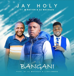 Jay Holy Ft. M Nation & Dj Machuzu - Bangani (Prod. By Dj Machuzi & Lisulumane)