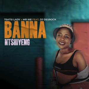 Banna Ntshiyeng - Tsatsi Lady x Mr Ike Ft. DJ Desrock 